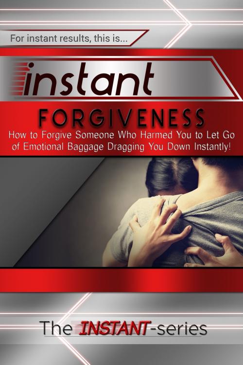 Cover of the book Instant Forgiveness: How to Forgive Someone Who Harmed You to Let Go of Emotional Baggage Dragging You Down Instantly! by The INSTANT-Series, The INSTANT-Series