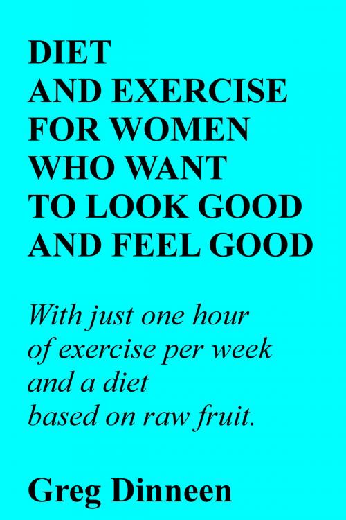 Cover of the book Diet And Exercise For Women Who Want To Look Good And Feel Good by Greg Dinneen, Greg Dinneen