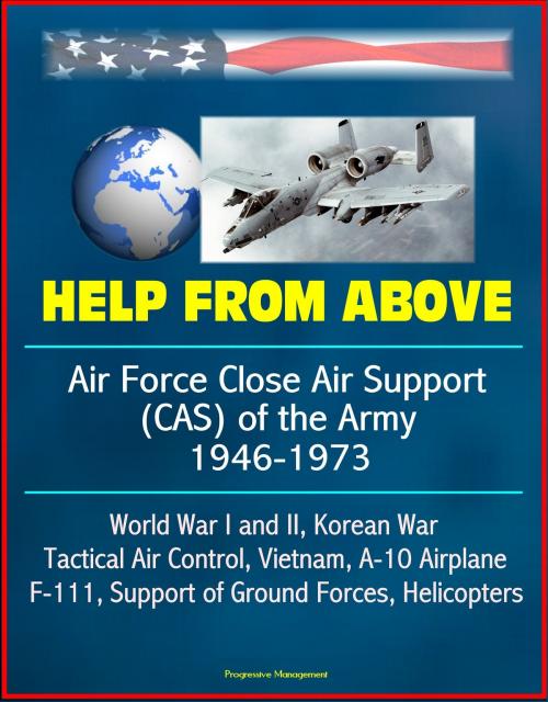 Cover of the book Help From Above: Air Force Close Air Support (CAS) of the Army 1946-1973, World War I and II, Korean War, Tactical Air Control, Vietnam, A-10 Airplane, F-111, Support of Ground Forces, Helicopters by Progressive Management, Progressive Management