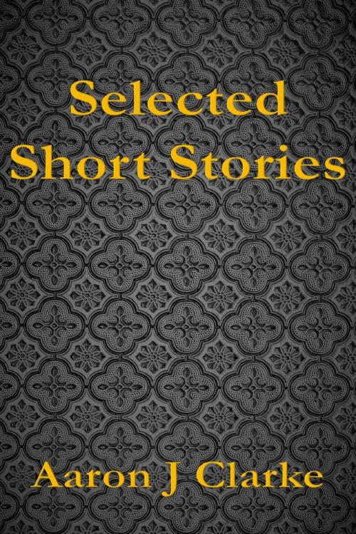 Cover of the book Selected Short Stories by Aaron J Clarke, Aaron J Clarke