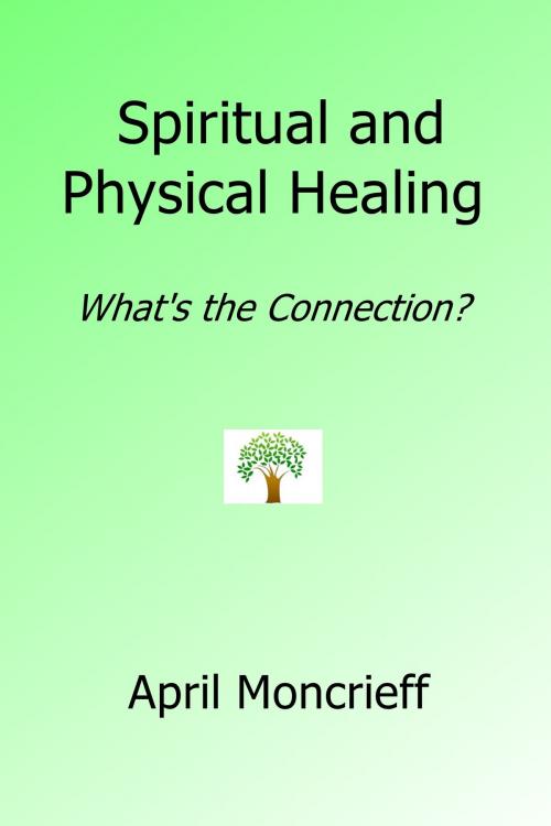 Cover of the book Spiritual and Physical Healing: What’s the Connection? by April Moncrieff, April Moncrieff