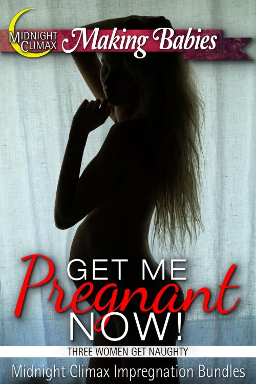 Cover of the book Get Me Pregnant Now! (Three Women Get Naughty) by Midnight Climax Impregnation Bundles, Midnight Climax Bundles