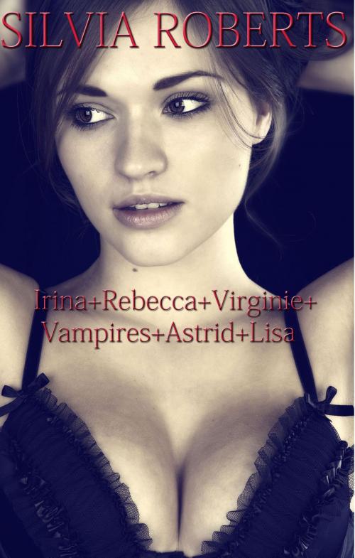 Cover of the book Irina + Rebecca + Virginie + Vampires + Astrid + Lisa by Silvia Roberts, Silvia Roberts