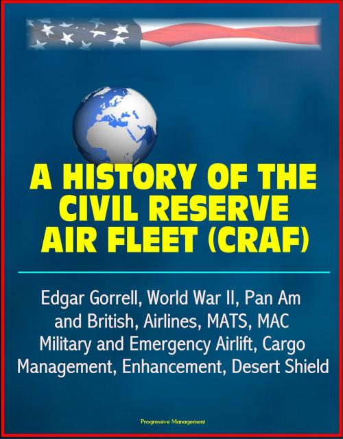 Cover of the book A History of the Civil Reserve Air Fleet (CRAF) - Edgar Gorrell, World War II, Pan Am and British, Airlines, MATS, MAC, Military and Emergency Airlift, Cargo, Management, Enhancement, Desert Shield by Progressive Management, Progressive Management