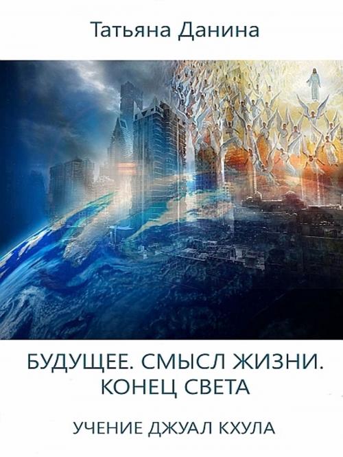 Cover of the book Будущее. Смысл жизни. Конец Света by Татьяна Данина, Татьяна Данина