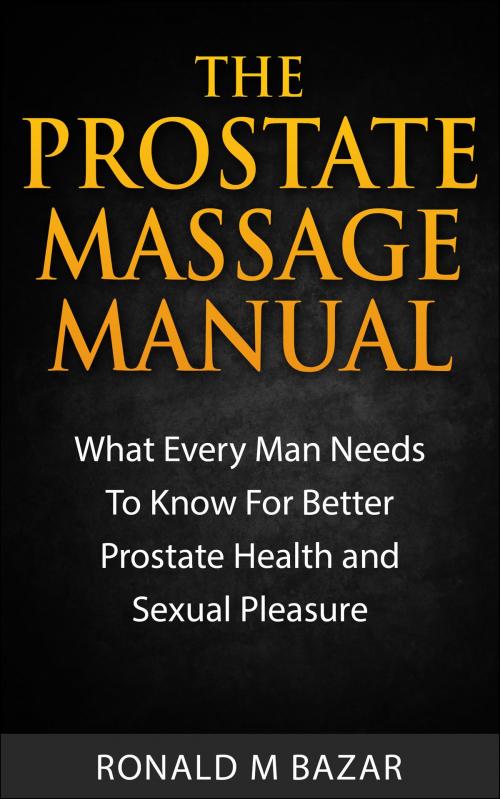 Cover of the book The Prostate Massage Manual: What Every Man Needs To Know For Better Prostate Health and Sexual Pleasure by Ronald M Bazar, Ronald M Bazar