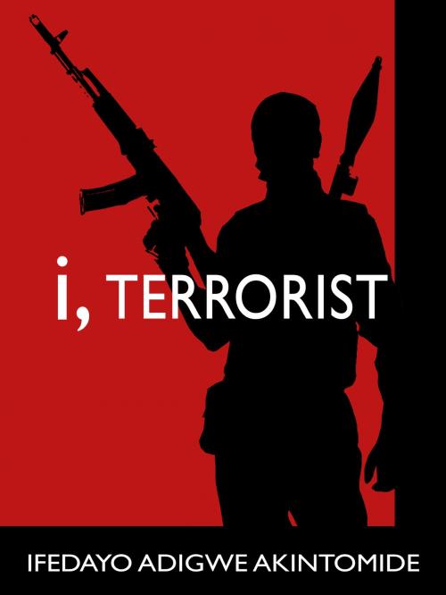 Cover of the book I, Terrorist by Ifedayo Adigwe Akintomide, Ifedayo Adigwe Akintomide