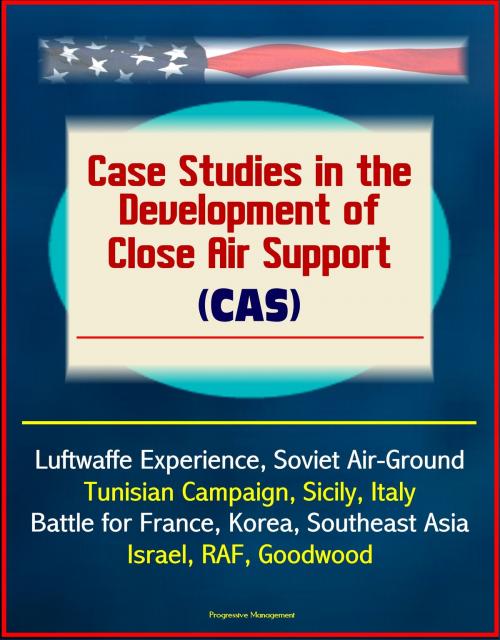 Cover of the book Case Studies in the Development of Close Air Support (CAS) - Luftwaffe Experience, Soviet Air-Ground, Tunisian Campaign, Sicily, Italy, Battle for France, Korea, Southeast Asia, Israel, RAF, Goodwood by Progressive Management, Progressive Management
