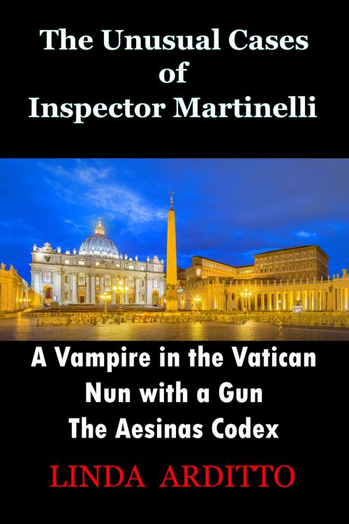 Cover of the book The Unusual Cases of Inspector Martinelli Series. 1.A Vampire in the Vatican. 2.Nun with a Gun. 3.The Aesinas Codex. by Linda Arditto, Linda Arditto
