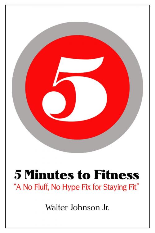 Cover of the book 5 Minutes to Fitness "A No Hype, No Fluff Fix for Staying Fit" by Walter Johnson Jr, Walter Johnson, Jr