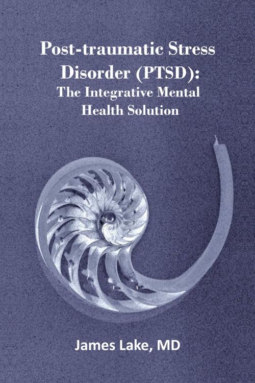 Cover of the book Post-traumatic Stress Disorder (PTSD): The Integrative Mental Health Solution by James Lake, MD, James Lake, MD