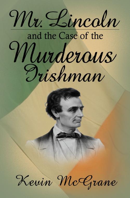 Cover of the book Mr. Lincoln and the Case of the Murderous Irishman by Kevin McGrane, Kevin McGrane