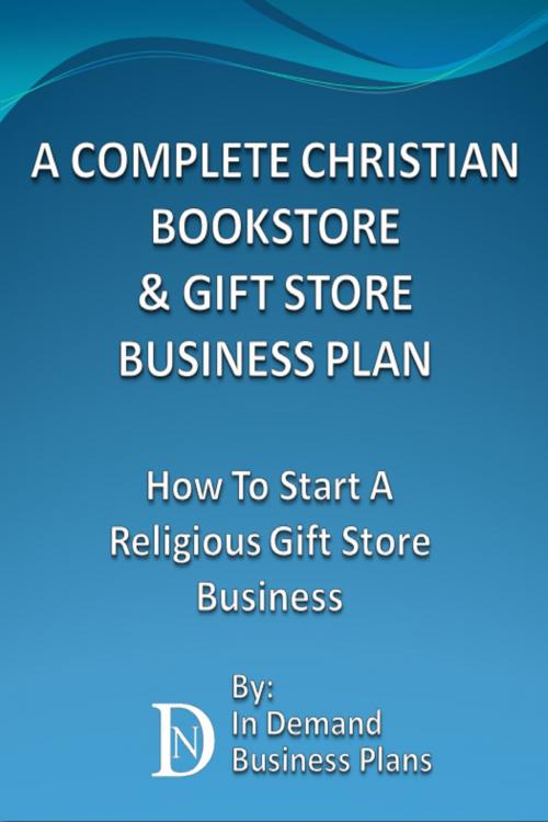 Cover of the book A Complete Christian Bookstore & Gift Store Business Plan: How To Start A Religious Gift Store Business by In Demand Business Plans, In Demand Business Plans