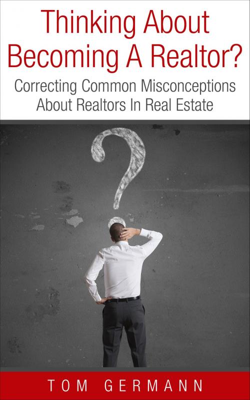 Cover of the book Thinking About Becoming A Realtor? Correcting Common Misconceptions About Realtors In Real Estate by Tom Germann, Tom Germann