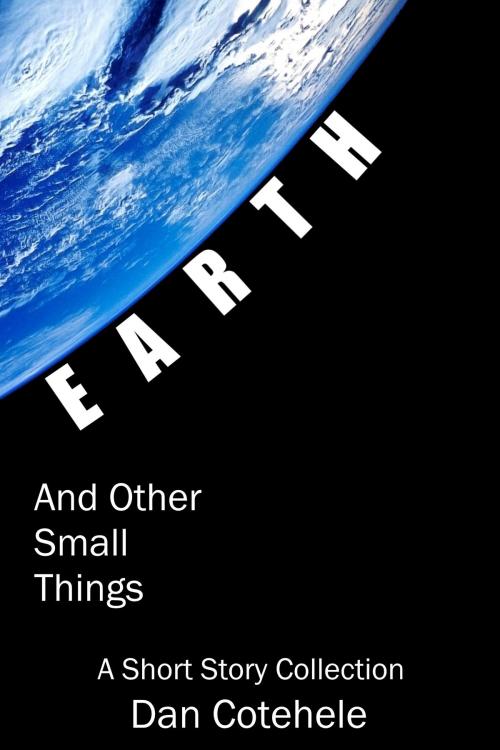 Cover of the book EARTH and Other Small Things: A Short Story Collection by Dan Cotehele, Dan Cotehele
