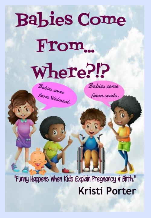 Cover of the book Babies Come From... Where?!? Funny Happens When Kids Explain Pregnancy & Birth by Kristi Porter, Kristi Porter
