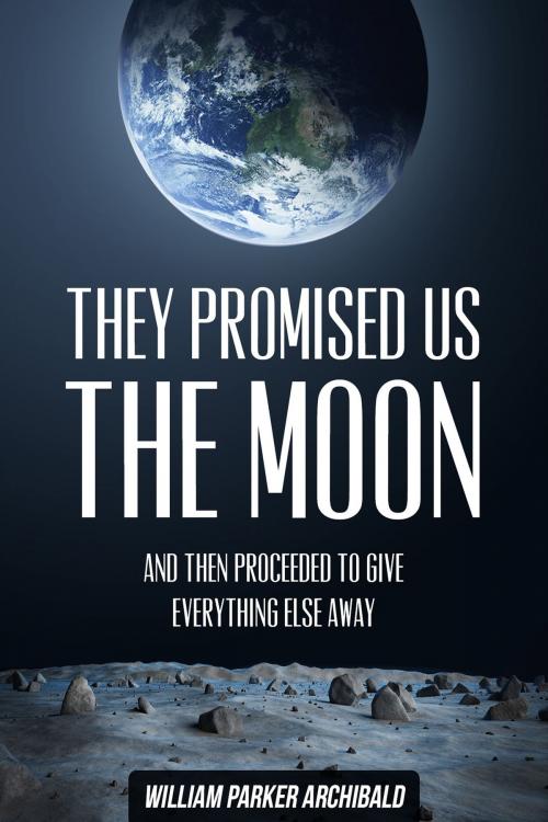 Cover of the book They Promised Us the Moon (And Then Proceeded to Give Everything Else Away) by William Parker Archibald, William Parker Archibald