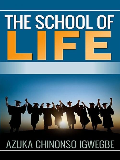 Cover of the book The School of Life by Azuka Chinonso Igwegbe, Azuka Chinonso Igwegbe