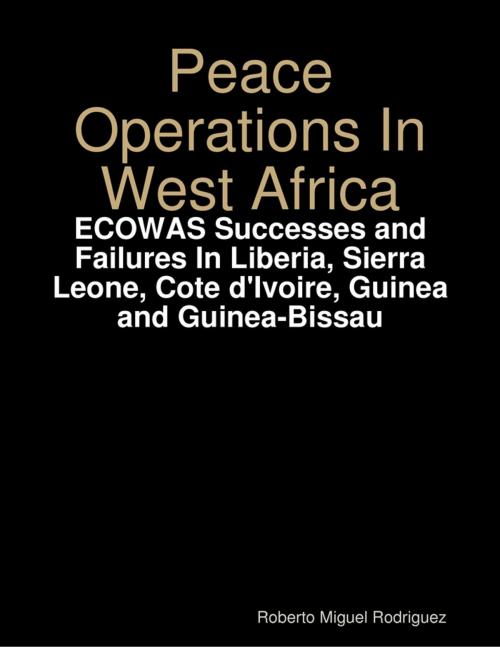 Cover of the book Peace Operations In West Africa -ECOWAS Successes and Failures In Liberia, Sierra Leone, Cote d'Ivoire, Guinea and Guinea-Bissau by Roberto Miguel Rodriguez, Lulu.com