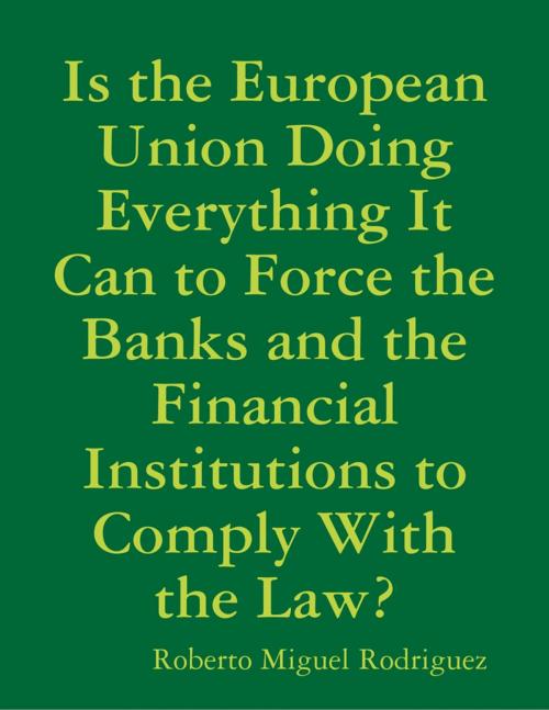 Cover of the book Is the European Union Doing Everything It Can to Force the Banks and the Financial Institutions to Comply With the Law? by Roberto Miguel Rodriguez, Lulu.com