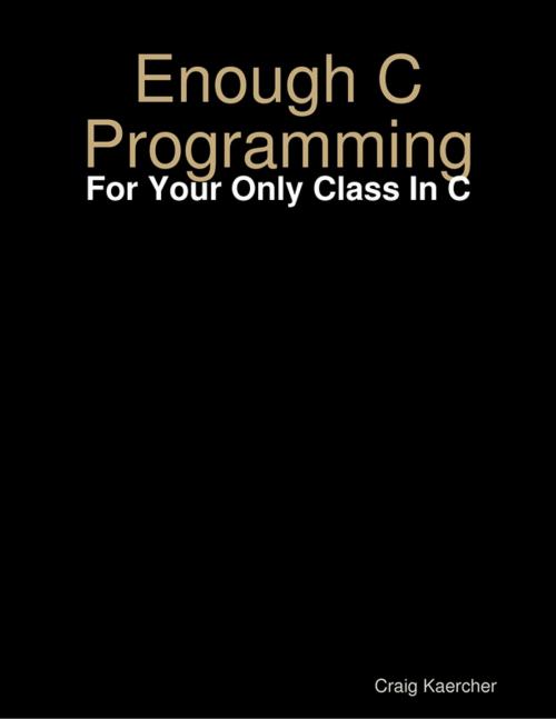 Cover of the book Enough C Programming - For Your Only Class In C by Craig Kaercher, Lulu.com