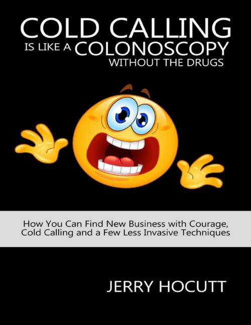 Cover of the book Cold Calling Is Like a Colonoscopy without the Drugs: How You Can Find New Business with Courage, Cold Calling and a Few Less Invasive Techniques by Jerry Hocutt, Lulu.com