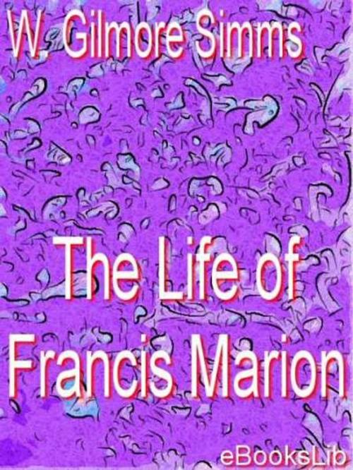 Cover of the book The Life of Francis Marion by W. Gilmore Simms, eBooksLib