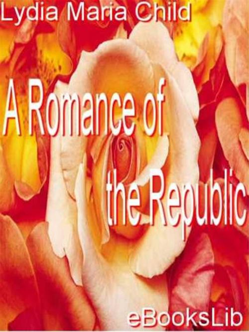 Cover of the book A Romance of the Republic by Lydia Maria Francis Child, eBooksLib