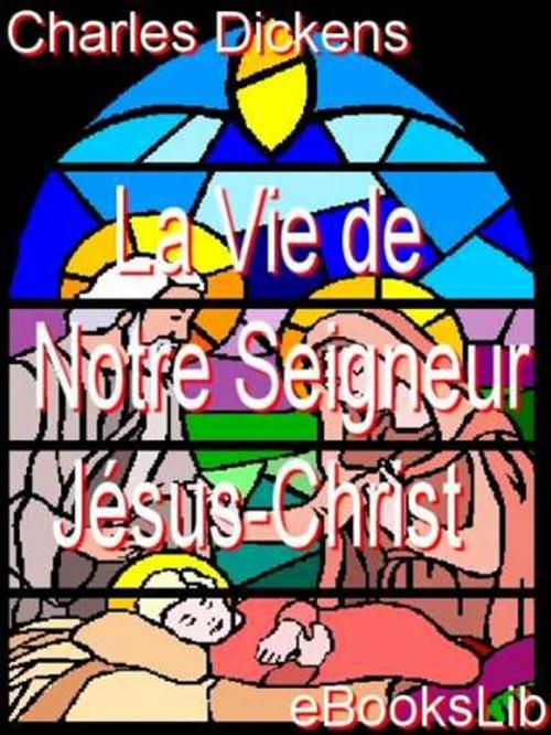 Cover of the book La Vie de Notre Seigneur Jésus-Christ by charles Dickens, eBooksLib