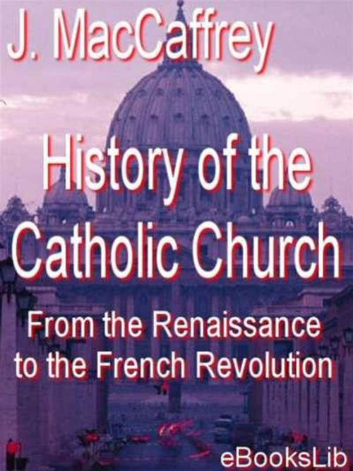 Cover of the book History of the Catholic Church, From the Renaissance to the French Revolution by J. MacCaffrey, eBooksLib