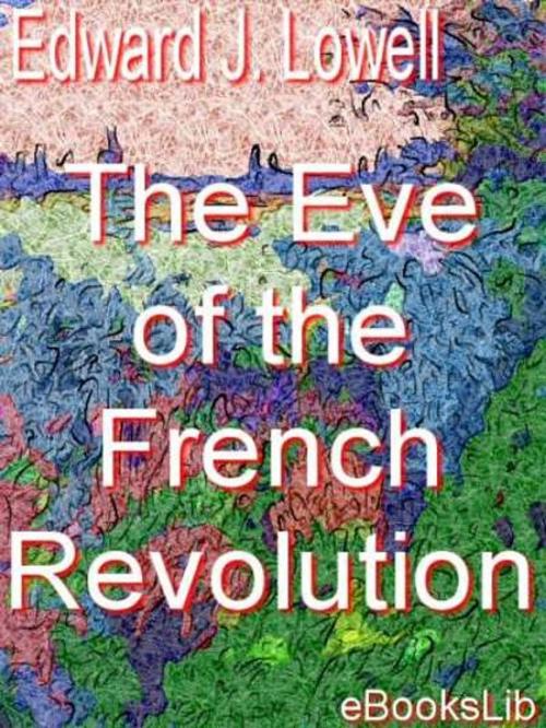 Cover of the book The Eve of the French Revolution by Edward J. Lowell, eBooksLib
