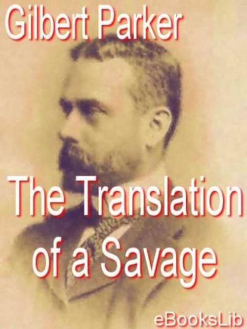 Cover of the book The Translation of a Savage by Gilbert Parker, eBooksLib