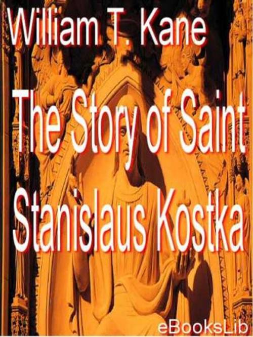 Cover of the book The story of Saint Stanislaus Kostka by William T. Kane, eBooksLib