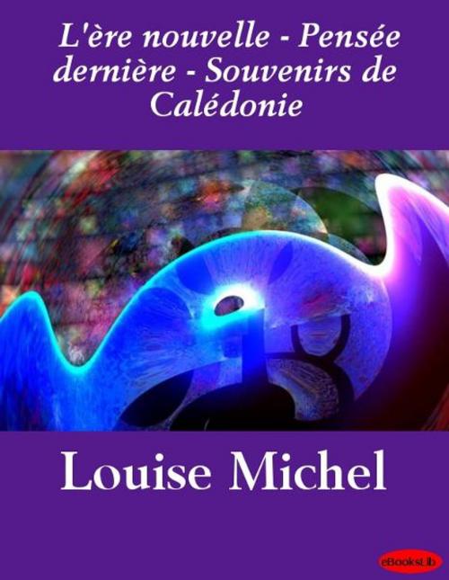 Cover of the book L'ère nouvelle - Pensée dernière - Souvenirs de Calédonie by Louise Michel, eBooksLib