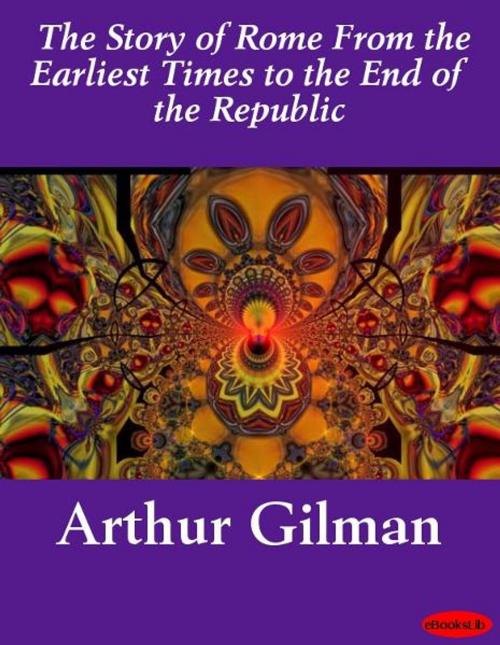 Cover of the book The Story of Rome From the Earliest Times to the End of the Republic by Arthur Gilman, eBooksLib