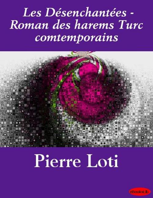 Cover of the book Les Désenchantées - Roman des harems Turc comtemporains by Pierre Loti, eBooksLib