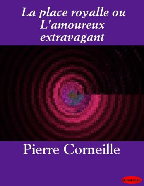 Cover of the book La place royalle ou L'amoureux extravagant by Pierre Corneille, eBooksLib