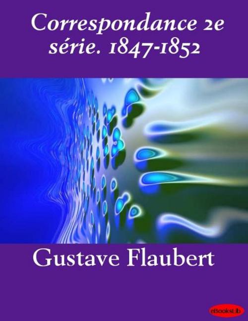 Cover of the book Correspondance 2e série. 1847-1852 by Gustave Flaubert, eBooksLib