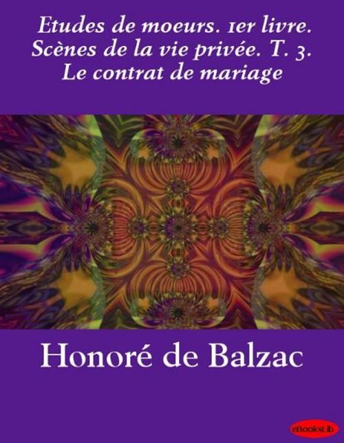 Cover of the book Etudes de moeurs. 1er livre. Scènes de la vie privée. T. 3. Le contrat de mariage by Honoré de Balzac, eBooksLib