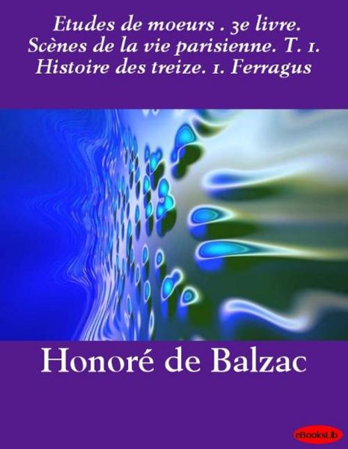 Cover of the book Etudes de moeurs . 3e livre. Scènes de la vie parisienne. T. 1. Histoire des treize. 1. Ferragus by Honoré de Balzac, eBooksLib