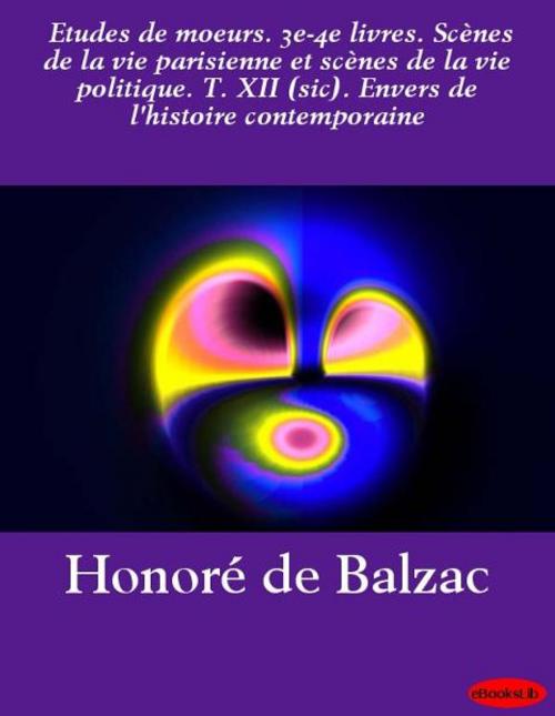 Cover of the book Etudes de moeurs. 3e-4e livres. Scènes de la vie parisienne et scènes de la vie politique. T. XII (sic). Envers de l'histoire co by Honoré de Balzac, eBooksLib