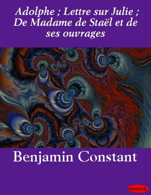 Cover of the book Adolphe ; Lettre sur Julie ; De Madame de Staël et de ses ouvrages by Benjamin Constant, eBooksLib