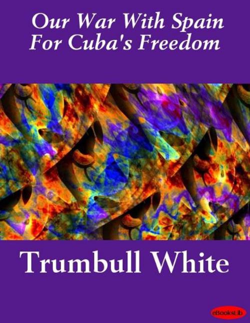 Cover of the book Our War With Spain For Cuba's Freedom by Trumbull White, eBooksLib