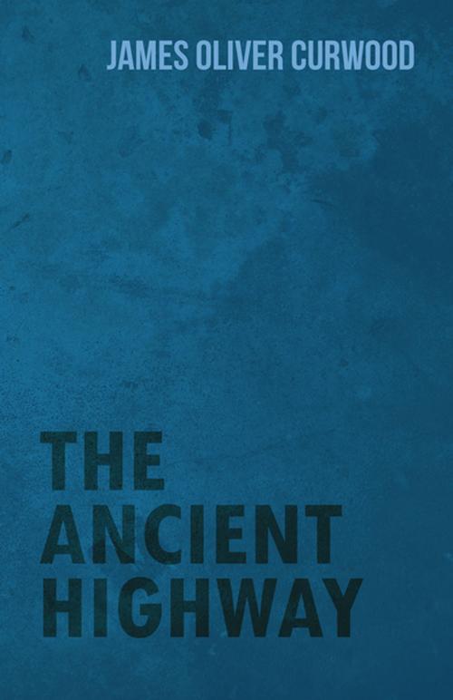 Cover of the book The Ancient Highway by James Oliver Curwood, Read Books Ltd.