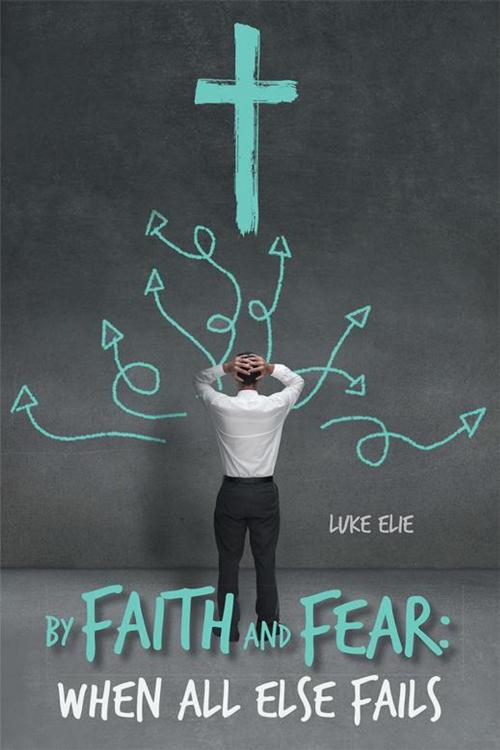 Cover of the book By Faith and Fear: When All Else Fails by Luke R. Elie, WestBow Press