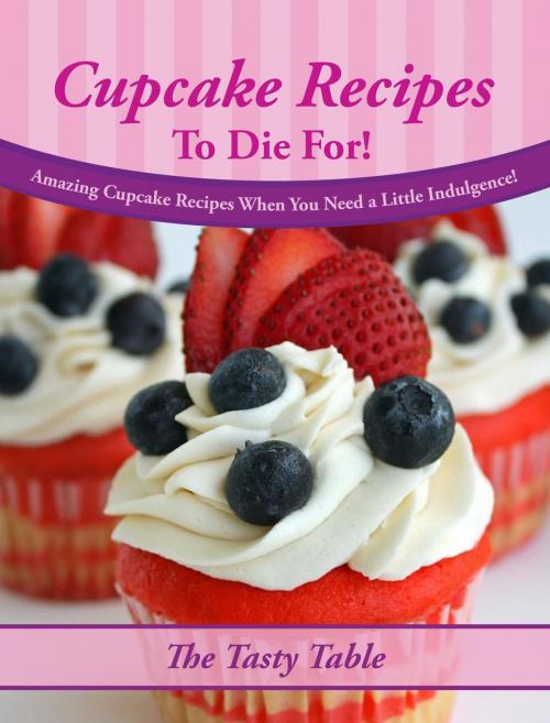 Cover of the book Cupcake Recipes To Die For! Amazing Cupcake Recipes When You Need a Little Indulgence! by The Tasty Table, Alpha- Omega Publications