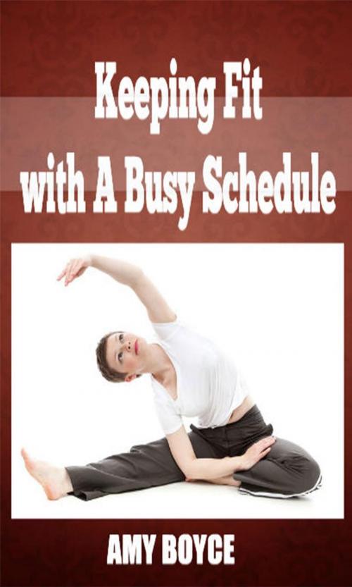 Cover of the book Keeping Fit with A Busy Schedule by Amy Boyce, Amy Boyce