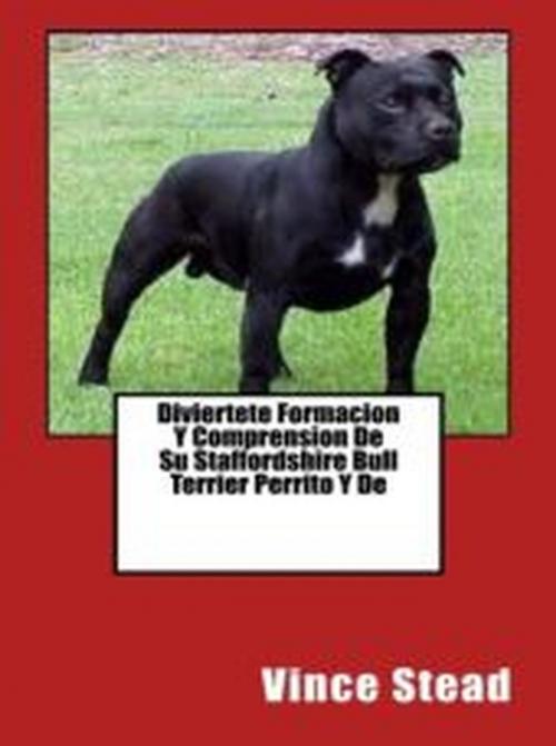Cover of the book Diviertete Formacion Y Comprension De Su Staffordshire Bull Terrier Perrito Y De by Vince Stead, Vince Stead
