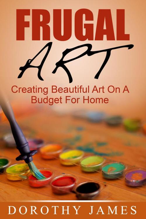 Cover of the book Frugal Art: Creating Beautiful Art On A Budget For Home by Dorothy James, Dorothy James