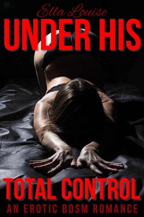 Cover of the book Under His Total Control: An Erotic BDSM Romance by Ella Louise, Ella Louise